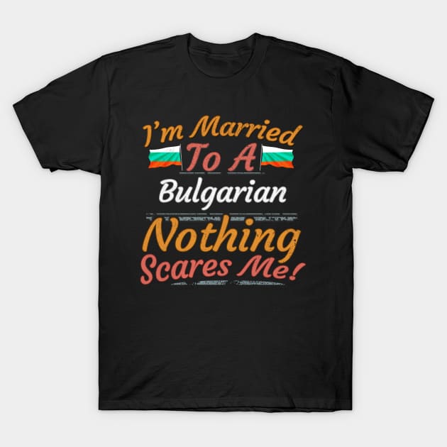 I'm Married To A Bulgarian Nothing Scares Me - Gift for Bulgarian From Bulgaria Europe,Eastern Europe,EU, T-Shirt by Country Flags